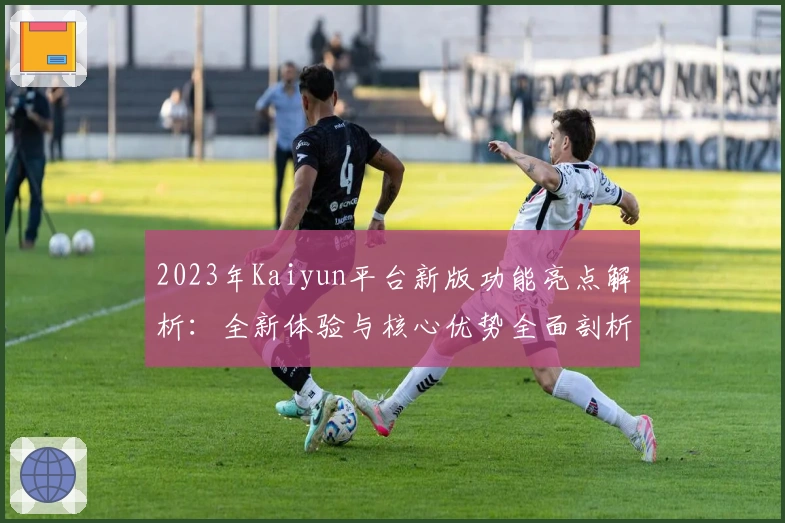 2023年Kaiyun平台新版功能亮点解析:全新体验与核心优势全面剖析