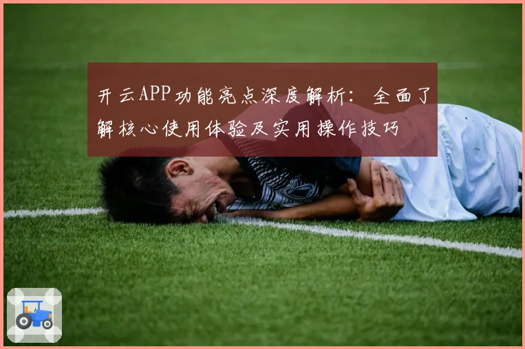 开云APP功能亮点深度解析：全面了解核心使用体验及实用操作技巧