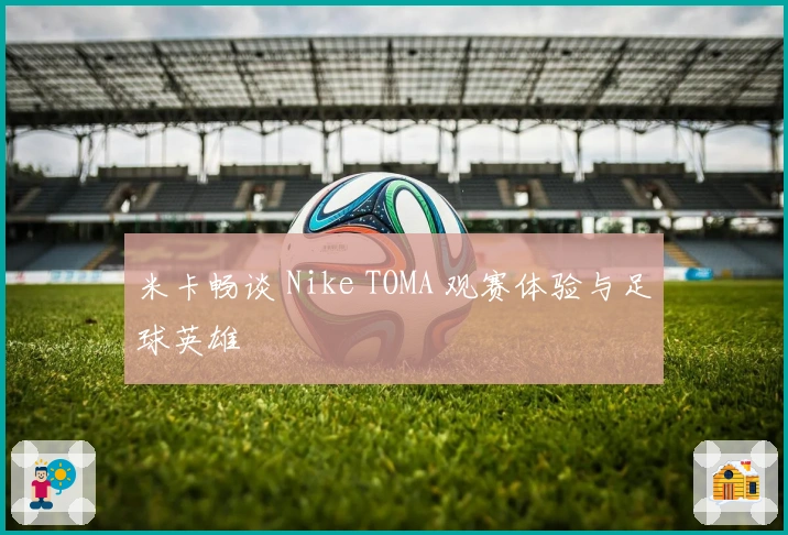 米卡畅谈 Nike TOMA 观赛体验与足球英雄