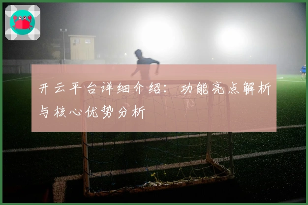 开云平台详细介绍:功能亮点解析与核心优势分析