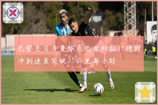 巴黎圣日耳曼球员巴尔科拉门德斯冲刺速度突破35公里每小时