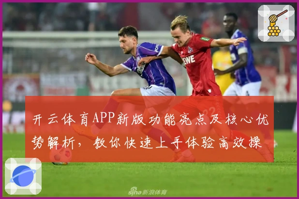开云体育APP新版功能亮点及核心优势解析，教你快速上手体验高效操作