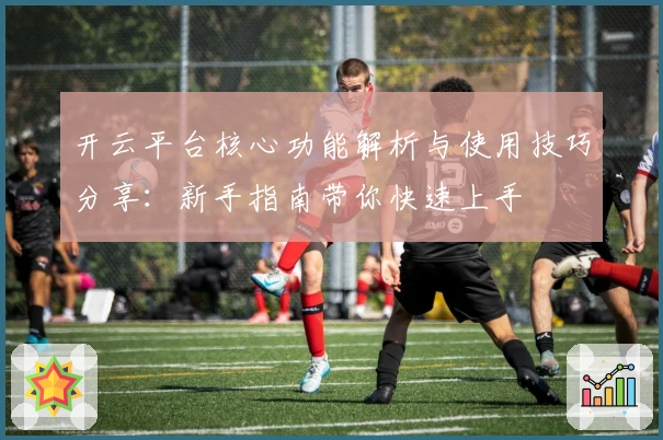 开云平台核心功能解析与使用技巧分享：新手指南带你快速上手