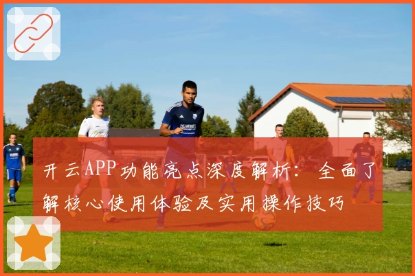 开云APP功能亮点深度解析:全面了解核心使用体验及实用操作技巧