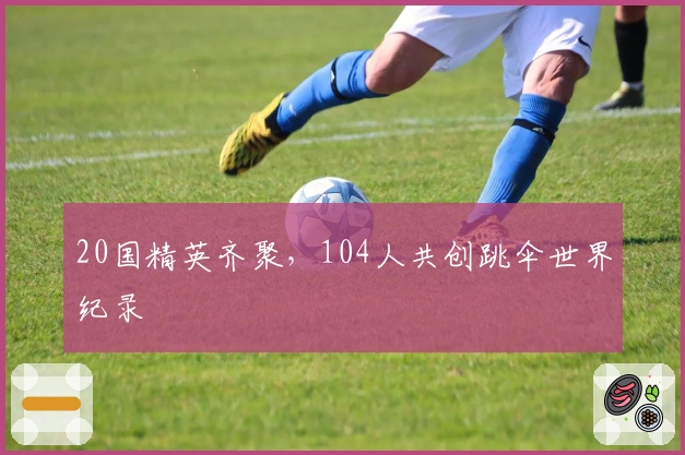 20国精英齐聚，104人共创跳伞世界纪录