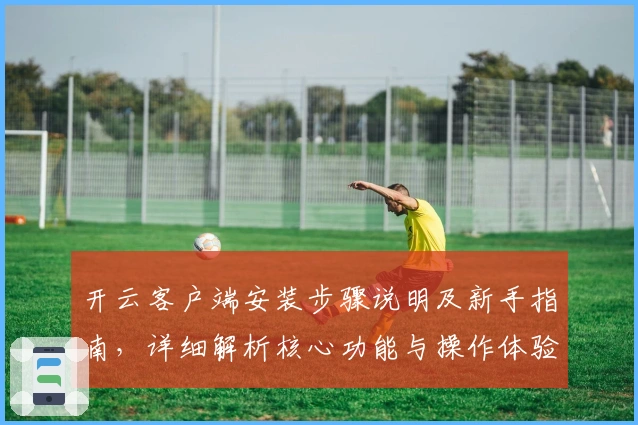 开云客户端安装步骤说明及新手指南，详细解析核心功能与操作体验