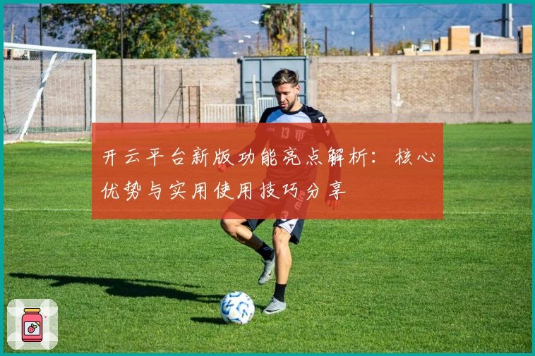 开云平台新版功能亮点解析：核心优势与实用使用技巧分享
