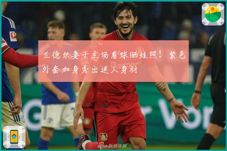 兰德尔妻子主场看球晒娃照！紫色外套加身秀出迷人身材