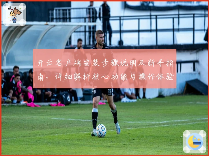 开云客户端安装步骤说明及新手指南,详细解析核心功能与操作体验