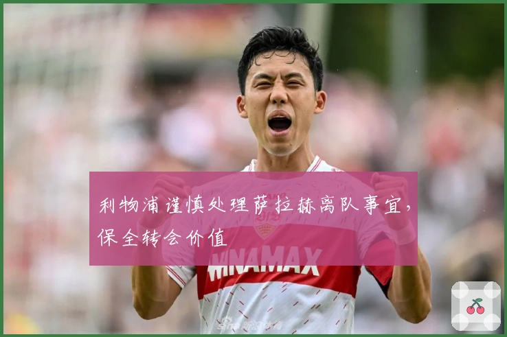 利物浦谨慎处理萨拉赫离队事宜，保全转会价值