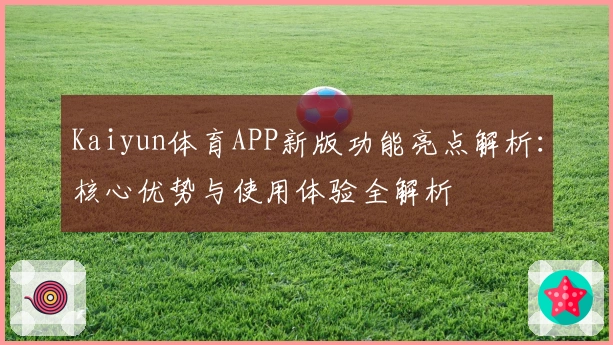 Kaiyun体育APP新版功能亮点解析：核心优势与使用体验全解析