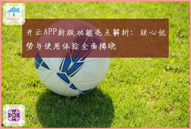 开云APP新版功能亮点解析:核心优势与使用体验全面揭晓