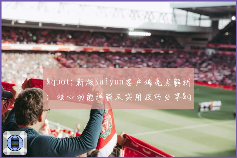 "新版Kaiyun客户端亮点解析:核心功能详解及实用技巧分享"