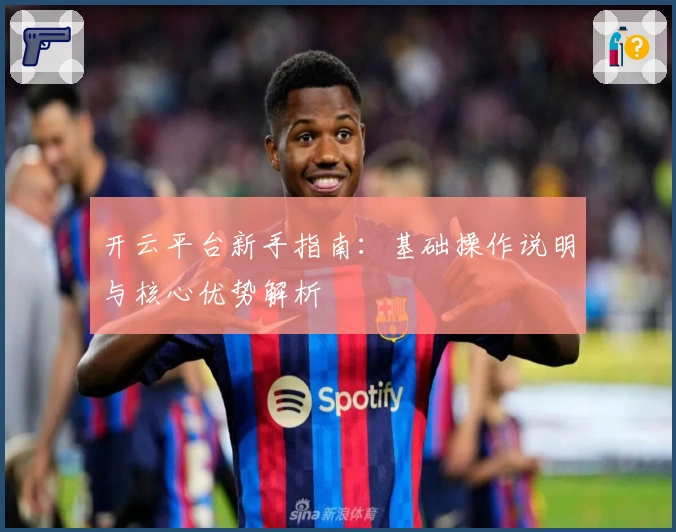 开云平台新手指南：基础操作说明与核心优势解析