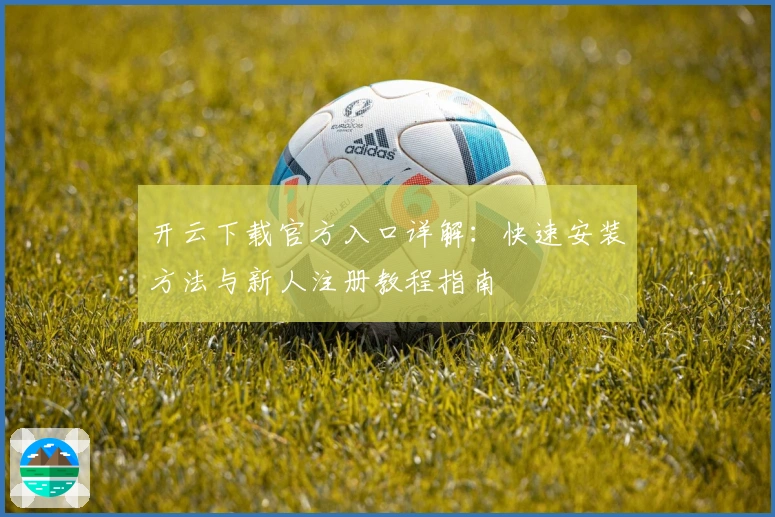 开云下载官方入口详解：快速安装方法与新人注册教程指南