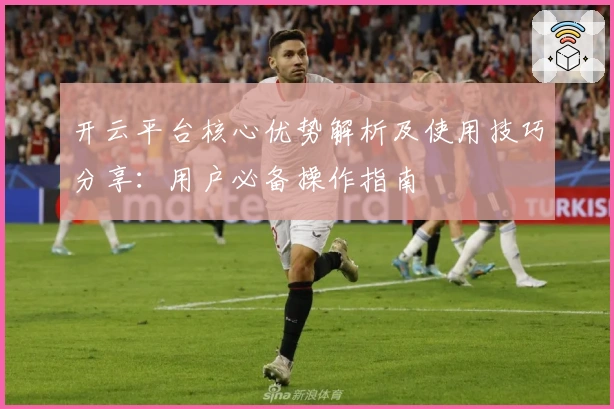 开云平台核心优势解析及使用技巧分享：用户必备操作指南
