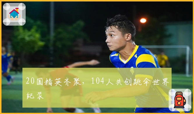 20国精英齐聚，104人共创跳伞世界纪录