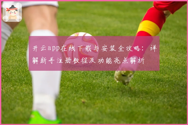 开云app在线下载与安装全攻略：详解新手注册教程及功能亮点解析