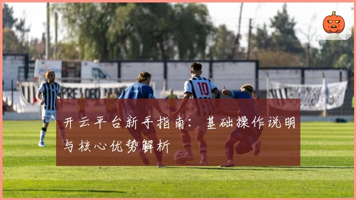 开云平台新手指南：基础操作说明与核心优势解析
