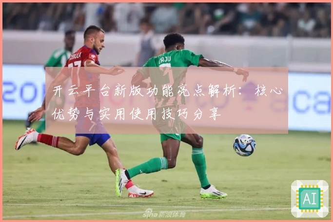 开云平台新版功能亮点解析:核心优势与实用使用技巧分享