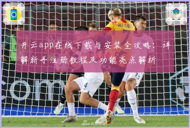 开云app在线下载与安装全攻略：详解新手注册教程及功能亮点解析