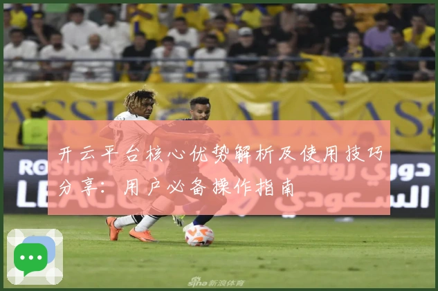 开云平台核心优势解析及使用技巧分享:用户必备操作指南
