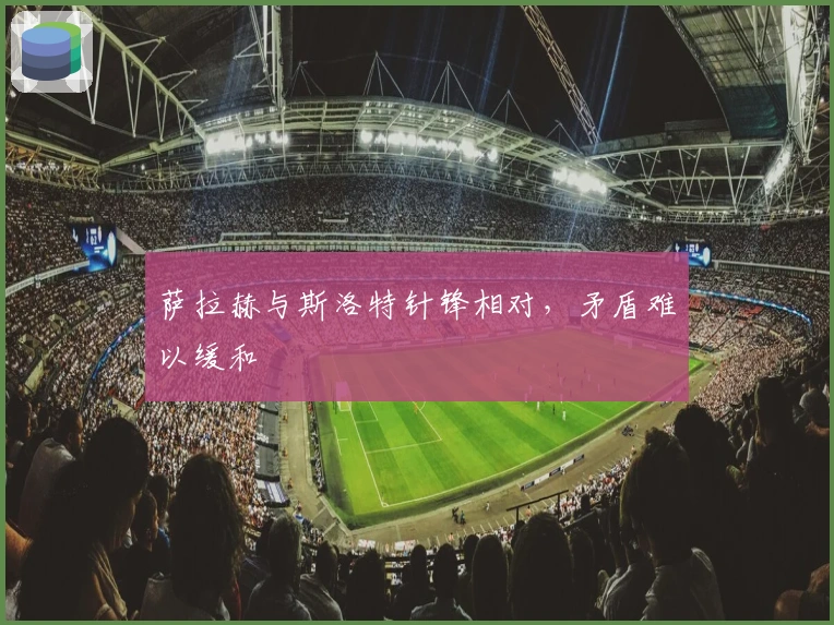 萨拉赫与斯洛特针锋相对，矛盾难以缓和