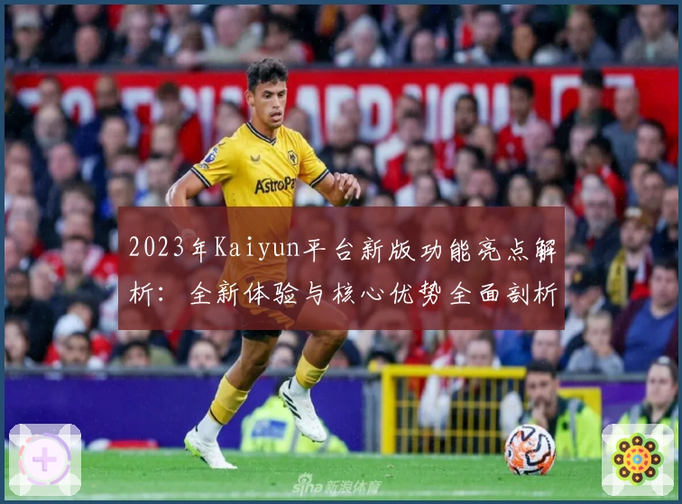 2023年Kaiyun平台新版功能亮点解析：全新体验与核心优势全面剖析