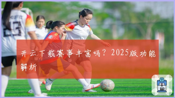 开云下载赛事丰富吗？2025版功能解析