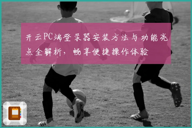 开云PC端登录器安装方法与功能亮点全解析,畅享便捷操作体验