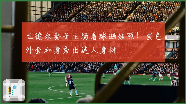兰德尔妻子主场看球晒娃照！紫色外套加身秀出迷人身材