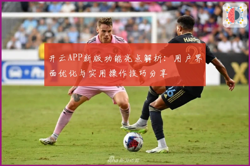 开云APP新版功能亮点解析：用户界面优化与实用操作技巧分享