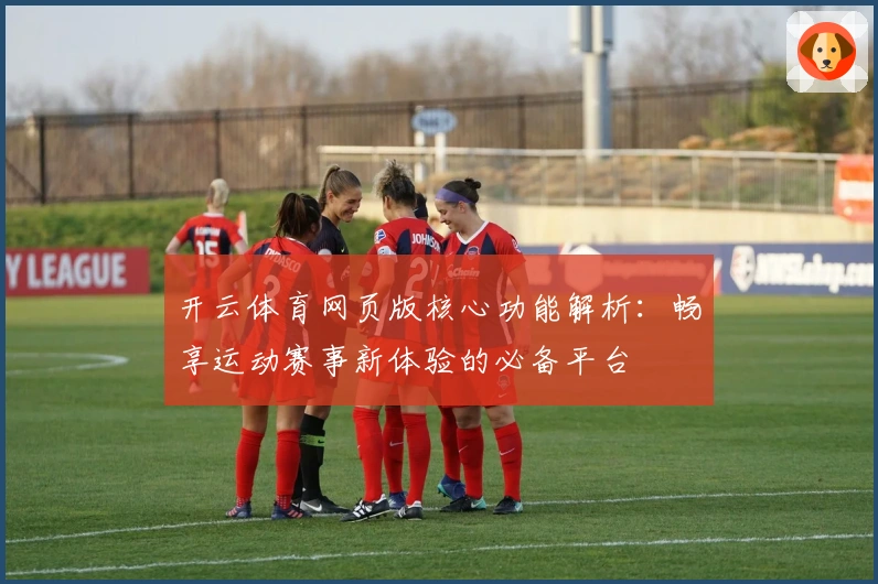开云体育网页版核心功能解析：畅享运动赛事新体验的必备平台