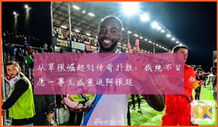 从草根崛起到传奇扑救，我绝不甘愿一事无成重返阿根廷