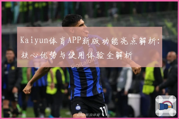 Kaiyun体育APP新版功能亮点解析：核心优势与使用体验全解析
