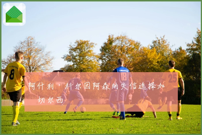 阿什利·科尔因阿森纳失信选择加盟切尔西