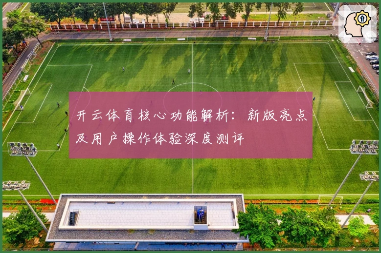 开云体育核心功能解析：新版亮点及用户操作体验深度测评